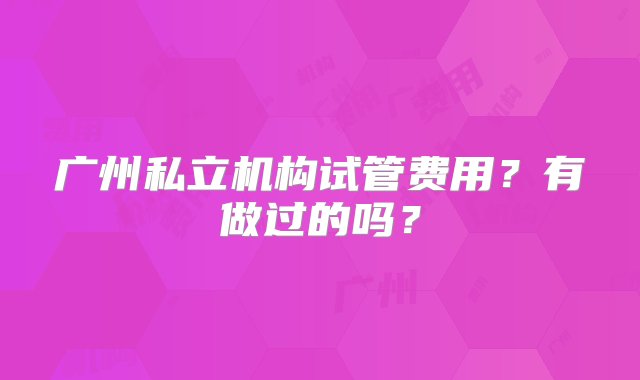 广州私立机构试管费用？有做过的吗？