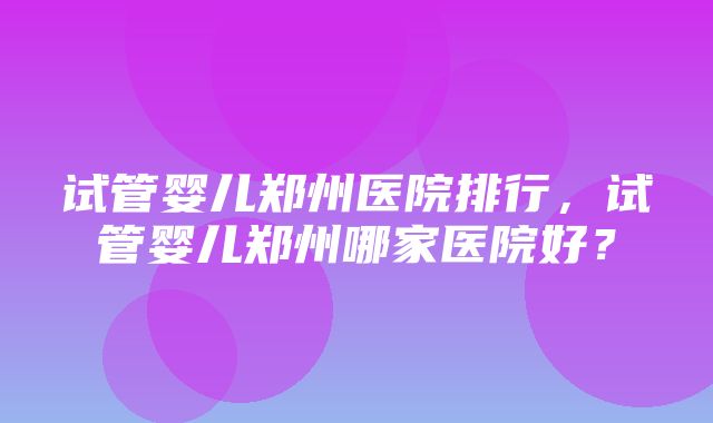 试管婴儿郑州医院排行，试管婴儿郑州哪家医院好？