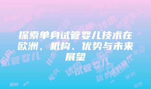 探索单身试管婴儿技术在欧洲，机构、优势与未来展望