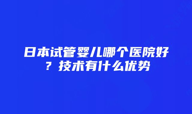 日本试管婴儿哪个医院好？技术有什么优势