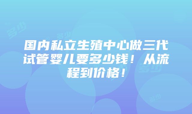 国内私立生殖中心做三代试管婴儿要多少钱！从流程到价格！