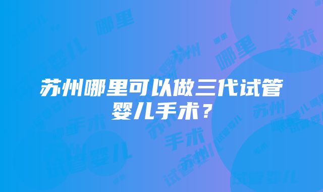 苏州哪里可以做三代试管婴儿手术？