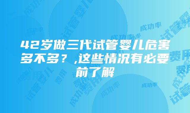 42岁做三代试管婴儿危害多不多？,这些情况有必要前了解