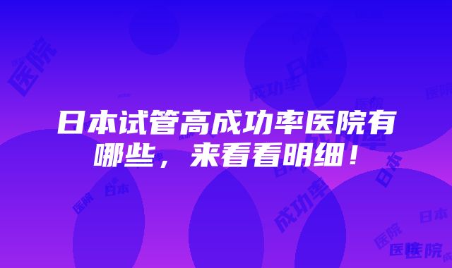 日本试管高成功率医院有哪些，来看看明细！