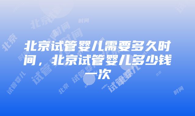 北京试管婴儿需要多久时间，北京试管婴儿多少钱一次