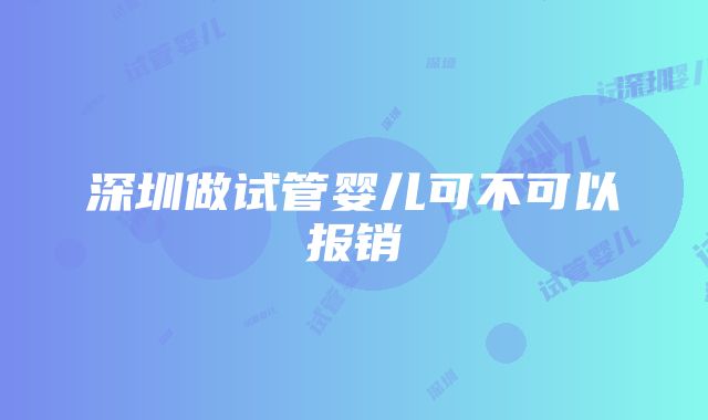 深圳做试管婴儿可不可以报销