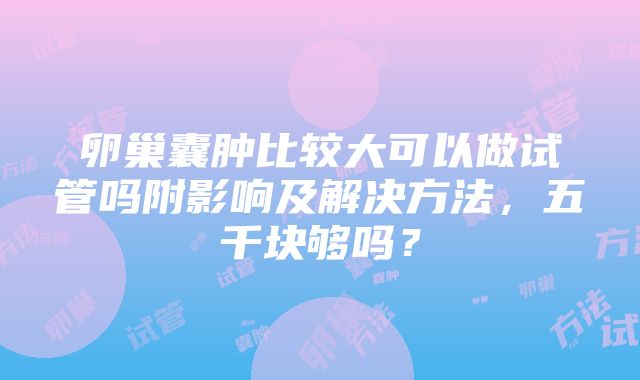 卵巢囊肿比较大可以做试管吗附影响及解决方法，五千块够吗？