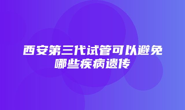 西安第三代试管可以避免哪些疾病遗传