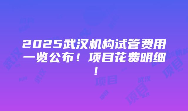 2025武汉机构试管费用一览公布！项目花费明细！