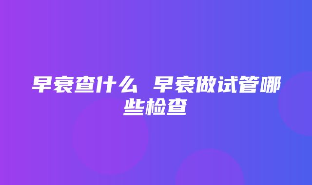 早衰查什么 早衰做试管哪些检查