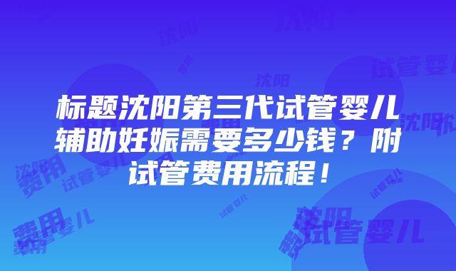 标题沈阳第三代试管婴儿辅助妊娠需要多少钱？附试管费用流程！