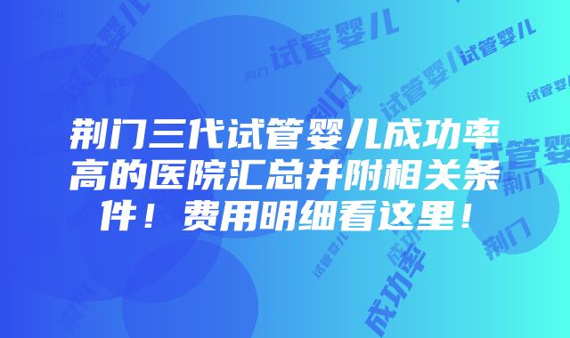 荆门三代试管婴儿成功率高的医院汇总并附相关条件！费用明细看这里！