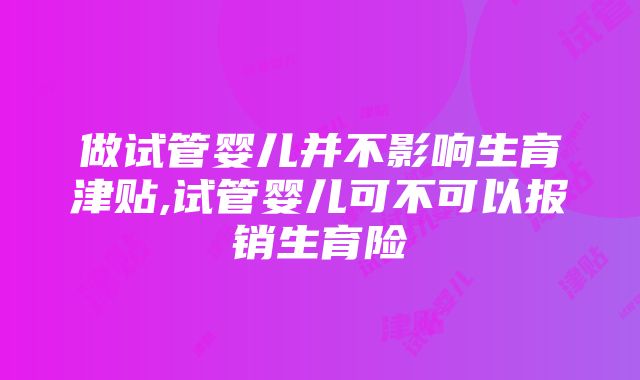 做试管婴儿并不影响生育津贴,试管婴儿可不可以报销生育险