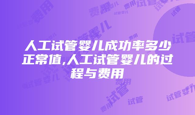 人工试管婴儿成功率多少正常值,人工试管婴儿的过程与费用