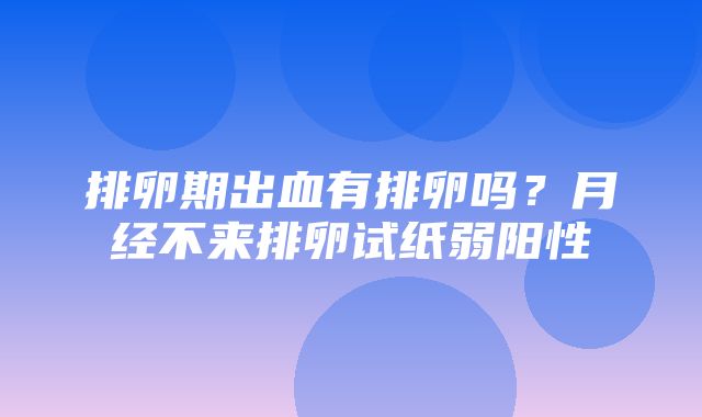 排卵期出血有排卵吗？月经不来排卵试纸弱阳性