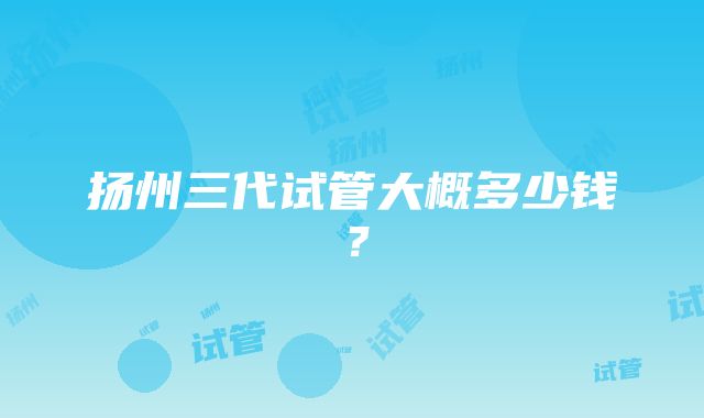 扬州三代试管大概多少钱？