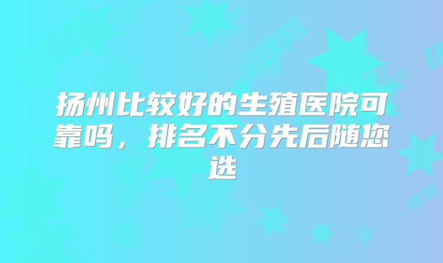 扬州比较好的生殖医院可靠吗，排名不分先后随您选