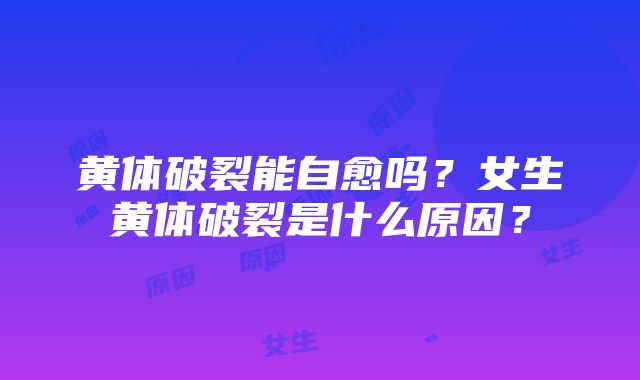 黄体破裂能自愈吗？女生黄体破裂是什么原因？