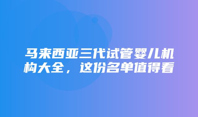 马来西亚三代试管婴儿机构大全，这份名单值得看