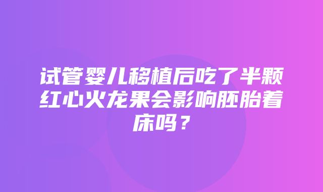 试管婴儿移植后吃了半颗红心火龙果会影响胚胎着床吗？