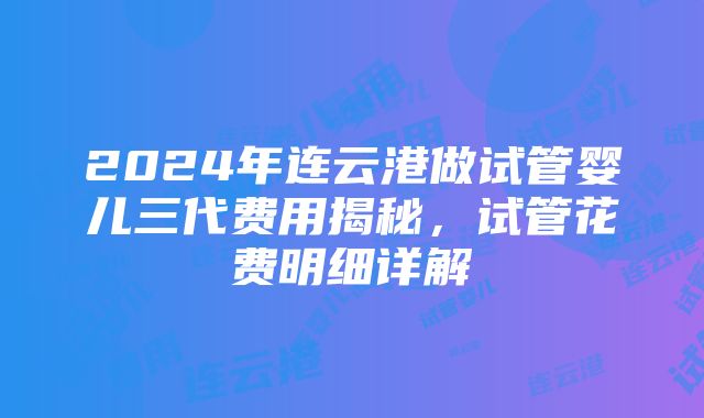 2024年连云港做试管婴儿三代费用揭秘，试管花费明细详解