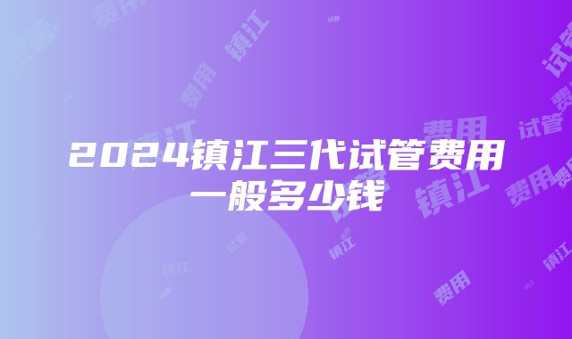 2024镇江三代试管费用一般多少钱