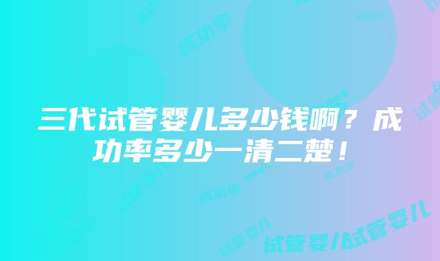 三代试管婴儿多少钱啊？成功率多少一清二楚！