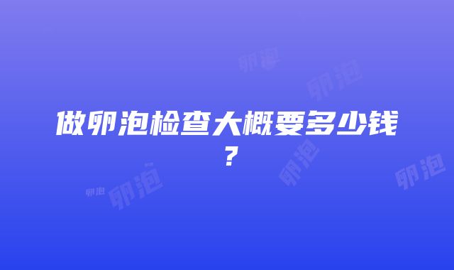 做卵泡检查大概要多少钱？