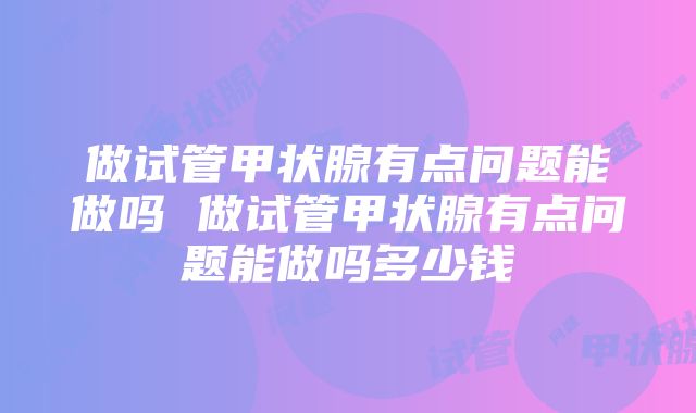 做试管甲状腺有点问题能做吗 做试管甲状腺有点问题能做吗多少钱