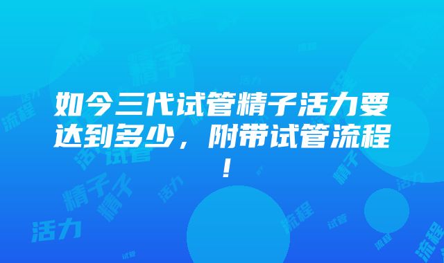 如今三代试管精子活力要达到多少，附带试管流程！