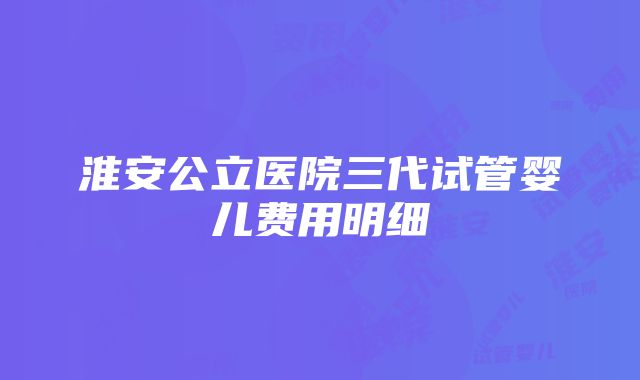 淮安公立医院三代试管婴儿费用明细