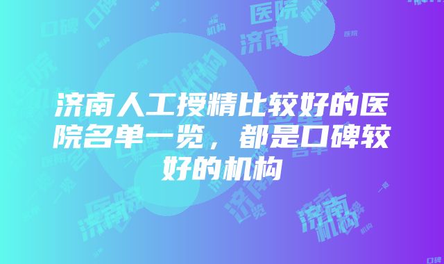 济南人工授精比较好的医院名单一览，都是口碑较好的机构