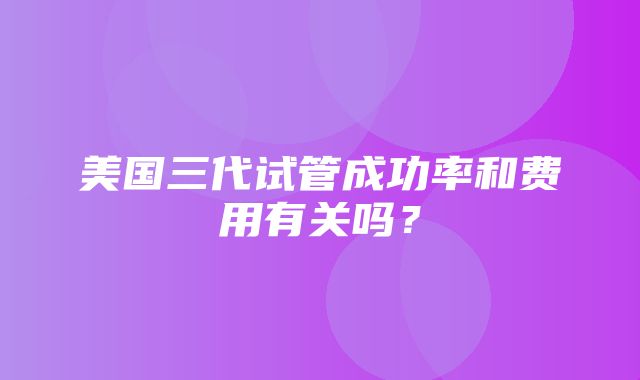 美国三代试管成功率和费用有关吗？