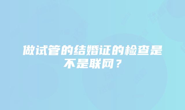 做试管的结婚证的检查是不是联网？