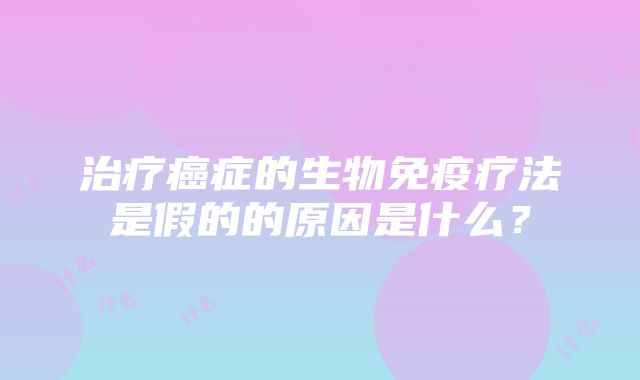 治疗癌症的生物免疫疗法是假的的原因是什么？