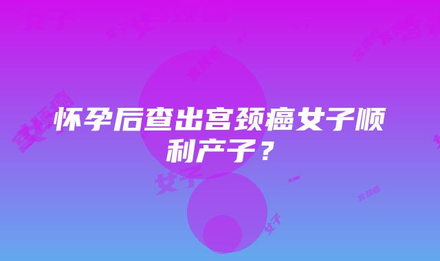 怀孕后查出宫颈癌女子顺利产子？