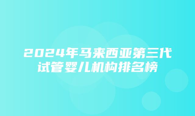 2024年马来西亚第三代试管婴儿机构排名榜