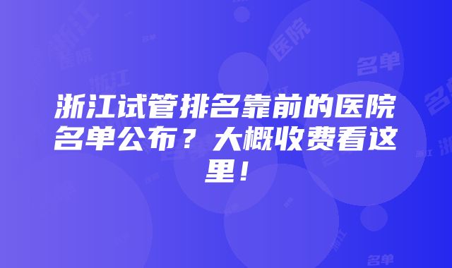 浙江试管排名靠前的医院名单公布？大概收费看这里！