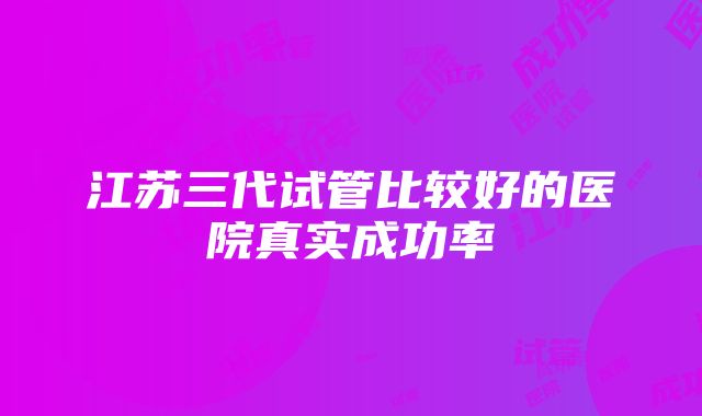 江苏三代试管比较好的医院真实成功率