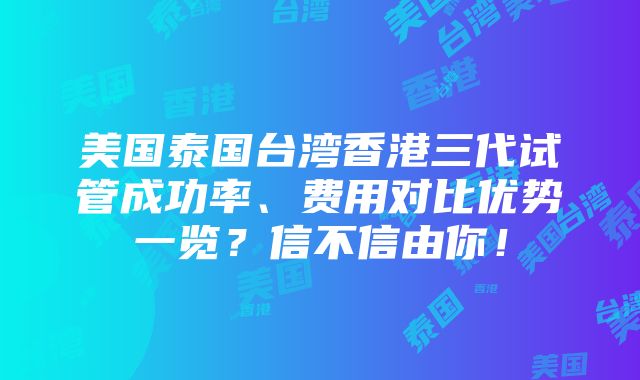 美国泰国台湾香港三代试管成功率、费用对比优势一览？信不信由你！