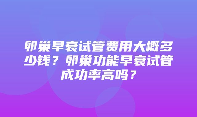 卵巢早衰试管费用大概多少钱？卵巢功能早衰试管成功率高吗？