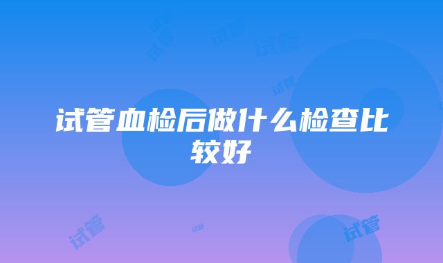 试管血检后做什么检查比较好