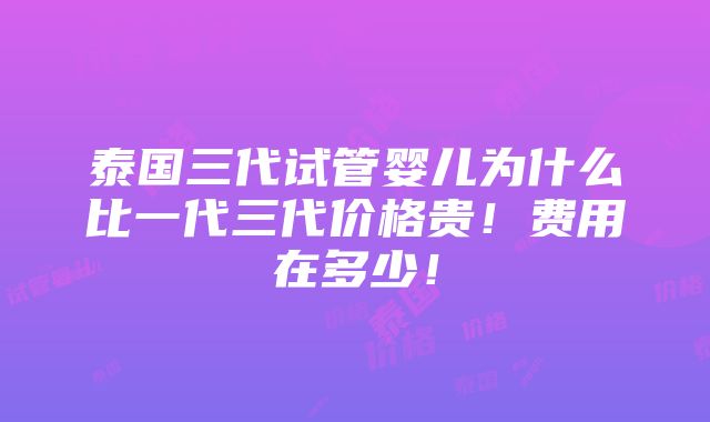 泰国三代试管婴儿为什么比一代三代价格贵！费用在多少！