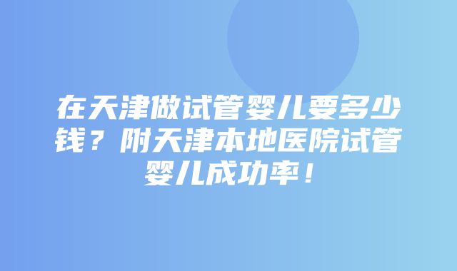 在天津做试管婴儿要多少钱？附天津本地医院试管婴儿成功率！