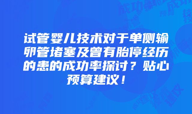 试管婴儿技术对于单侧输卵管堵塞及曾有胎停经历的患的成功率探讨？贴心预算建议！