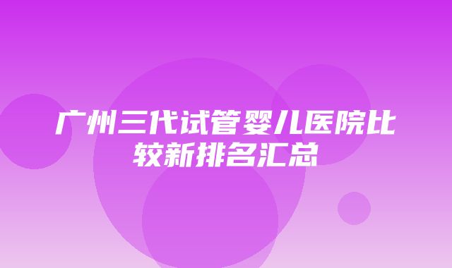 广州三代试管婴儿医院比较新排名汇总