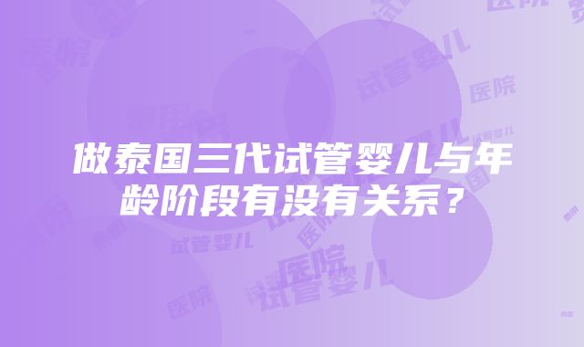 做泰国三代试管婴儿与年龄阶段有没有关系？