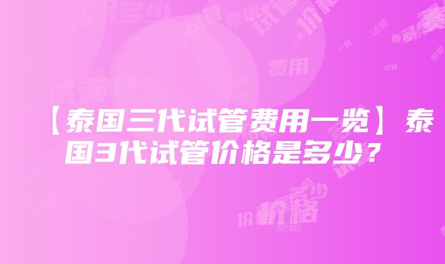 【泰国三代试管费用一览】泰国3代试管价格是多少？