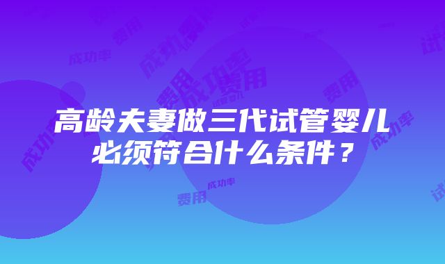 高龄夫妻做三代试管婴儿必须符合什么条件？