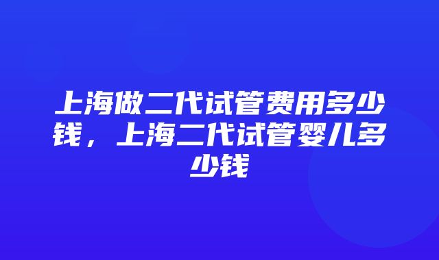 上海做二代试管费用多少钱，上海二代试管婴儿多少钱